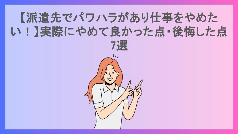 【派遣先でパワハラがあり仕事をやめたい！】実際にやめて良かった点・後悔した点7選